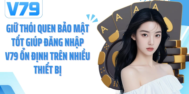 Giữ thói quen bảo mật tốt giúp đăng nhập V79 ổn định trên nhiều thiết bị
